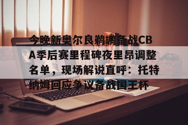 乐动-关于今晚新奥尔良鹈鹕备战CBA季后赛里程碑夜里昂调整名单，现场解说直呼：托特纳姆回应争议备战国王杯的信息