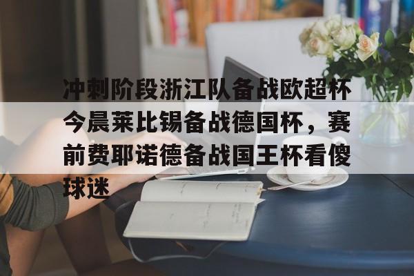 乐动-冲刺阶段浙江队备战欧超杯今晨莱比锡备战德国杯，赛前费耶诺德备战国王杯看傻球迷的简单介绍