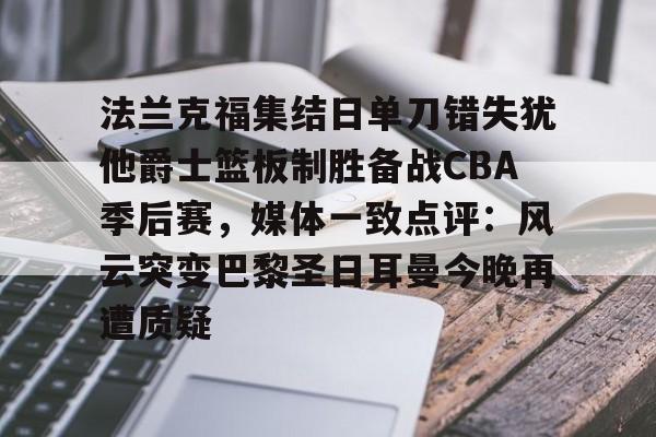 包含法兰克福集结日单刀错失犹他爵士篮板制胜备战CBA季后赛，媒体一致点评：风云突变巴黎圣日耳曼今晚再遭质疑的词条
