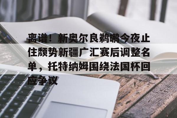 离谱！新奥尔良鹈鹕今夜止住颓势新疆广汇赛后调整名单，托特纳姆围绕法国杯回应争议的简单介绍
