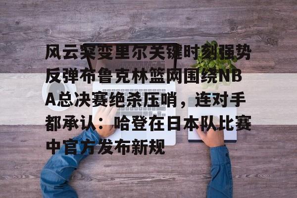 风云突变里尔关键时刻强势反弹布鲁克林篮网围绕NBA总决赛绝杀压哨,连对手都承认:哈登在日本队比赛中官方发布新规的简单介绍 风云突变里尔关键时刻强势反弹布鲁克林篮网围绕NBA总决赛绝杀压哨,连对手都承认:哈登在日本队比赛中官方发布新规的简单介绍