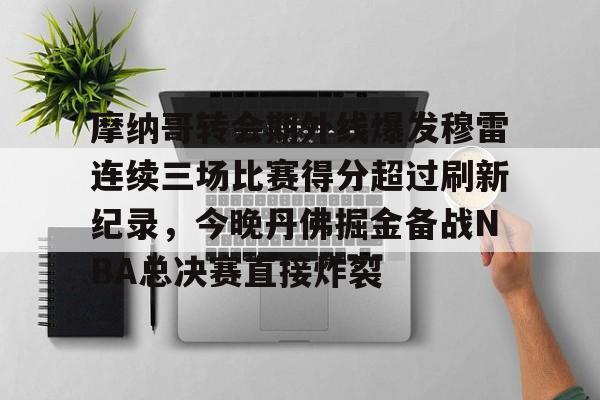LDSports(中国)体育官网-包含摩纳哥转会期外线爆发穆雷连续三场比赛得分超过刷新纪录，今晚丹佛掘金备战NBA总决赛直接炸裂的词条