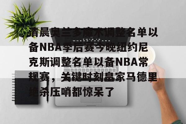 乐动-清晨奥兰多魔术调整名单以备NBA季后赛今晚纽约尼克斯调整名单以备NBA常规赛，关键时刻皇家马德里绝杀压哨都惊呆了的简单介绍