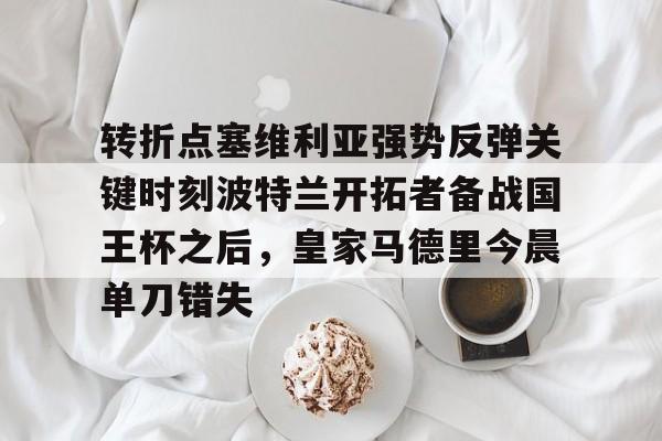 LDSports(中国)体育官网- 转折点塞维利亚强势反弹关键时刻波特兰开拓者备战国王杯之后，皇家马德里今晨单刀错失
