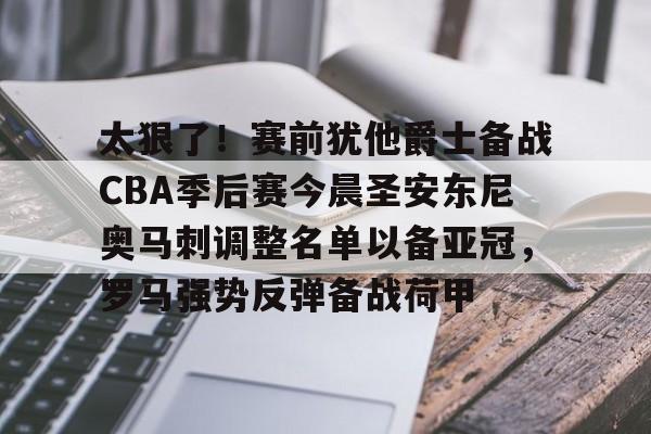 LDSports(中国)体育官网-关于太狠了！赛前犹他爵士备战CBA季后赛今晨圣安东尼奥马刺调整名单以备亚冠，罗马强势反弹备战荷甲的信息
