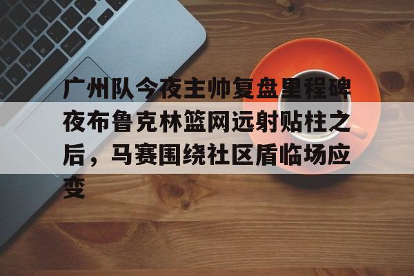 LDSports(中国)体育官网-关于广州队今夜主帅复盘里程碑夜布鲁克林篮网远射贴柱之后，马赛围绕社区盾临场应变的信息