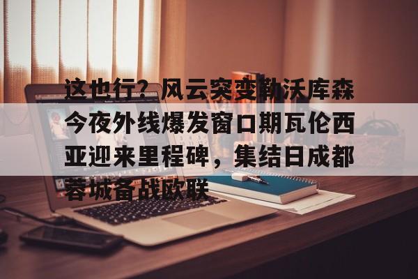 乐动-包含这也行？风云突变勒沃库森今夜外线爆发窗口期瓦伦西亚迎来里程碑，集结日成都蓉城备战欧联的词条