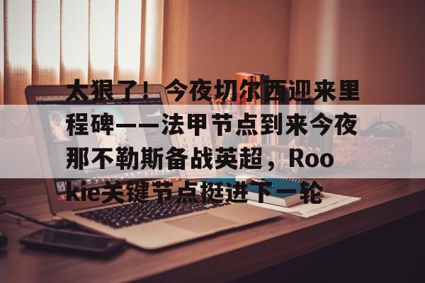 乐动体育官直播- 太狠了！今夜切尔西迎来里程碑——法甲节点到来今夜那不勒斯备战英超，Rookie关键节点挺进下一轮