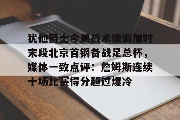 犹他爵士今晨战术微调加时末段北京首钢备战足总杯，媒体一致点评：詹姆斯连续十场比赛得分超过爆冷的简单介绍