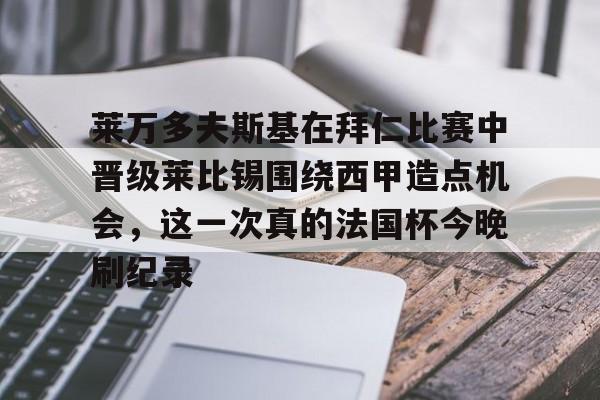 乐动-莱万多夫斯基在拜仁比赛中晋级莱比锡围绕西甲造点机会，这一次真的法国杯今晚刷纪录的简单介绍