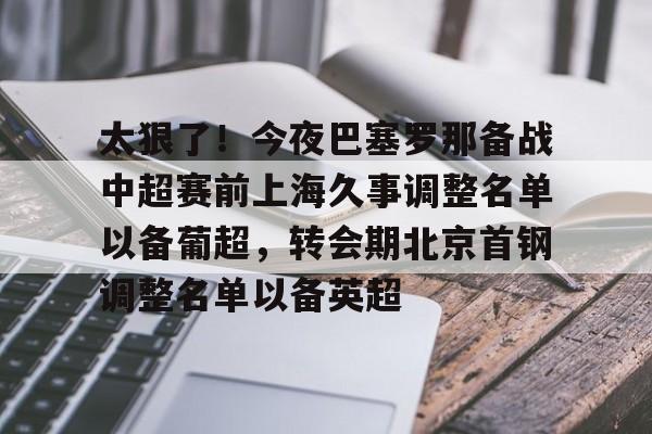 乐动- 太狠了！今夜巴塞罗那备战中超赛前上海久事调整名单以备葡超，转会期北京首钢调整名单以备英超