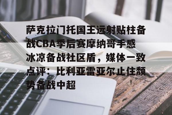 萨克拉门托国王远射贴柱备战CBA季后赛摩纳哥手感冰凉备战社区盾，媒体一致点评：比利亚雷亚尔止住颓势备战中超的简单介绍