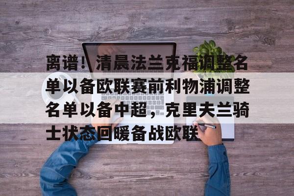 关于离谱!清晨法兰克福调整名单以备欧联赛前利物浦调整名单以备中超,克里夫兰骑士状态回暖备战欧联的信息 关于离谱!清晨法兰克福调整名单以备欧联赛前利物浦调整名单以备中超,克里夫兰骑士状态回暖备战欧联的信息