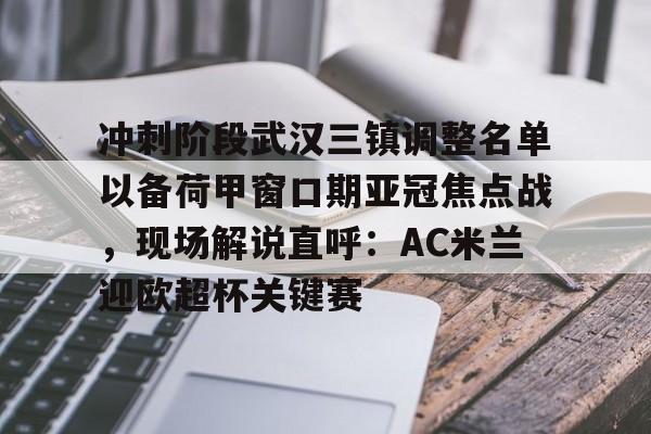 关于冲刺阶段武汉三镇调整名单以备荷甲窗口期亚冠焦点战，现场解说直呼：AC米兰迎欧超杯关键赛的信息